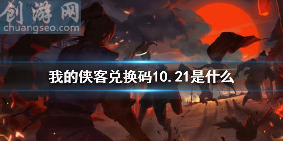 禮包碼口令碼2021年10月21日(兌換碼10.21)_我的俠客新手攻略