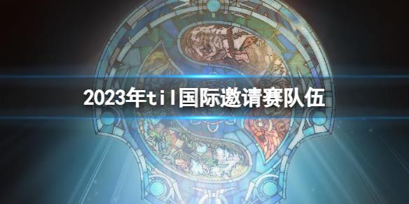 《DOTA2》2023年til國際邀請賽隊伍名單介紹