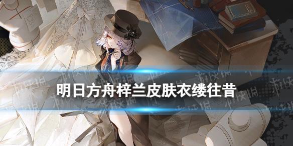 《明日方舟》梓蘭皮膚衣縷往昔怎么樣 梓蘭四周年皮膚展示