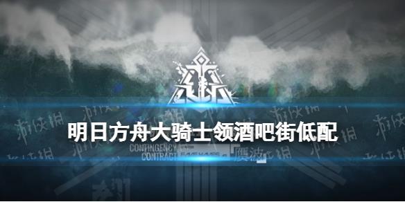 《明日方舟》大騎士領酒吧街低配11月23日 贗波行動酒吧街瑪恩納單核