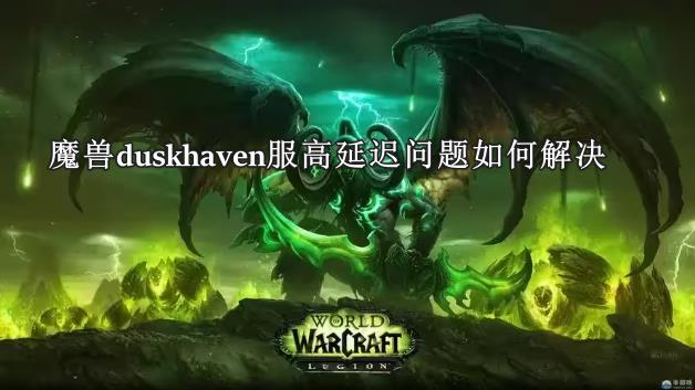 魔獸世界duskhaven服務(wù)器高延遲問(wèn)題如何解決及降低延遲的技巧